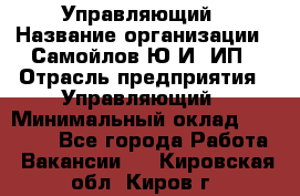 Управляющий › Название организации ­ Самойлов Ю.И, ИП › Отрасль предприятия ­ Управляющий › Минимальный оклад ­ 35 000 - Все города Работа » Вакансии   . Кировская обл.,Киров г.